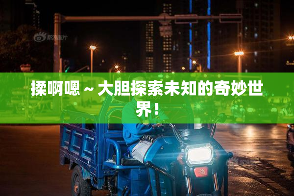 揉啊嗯～大胆探索未知的奇妙世界！