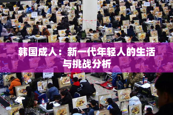 韩国成人：新一代年轻人的生活与挑战分析