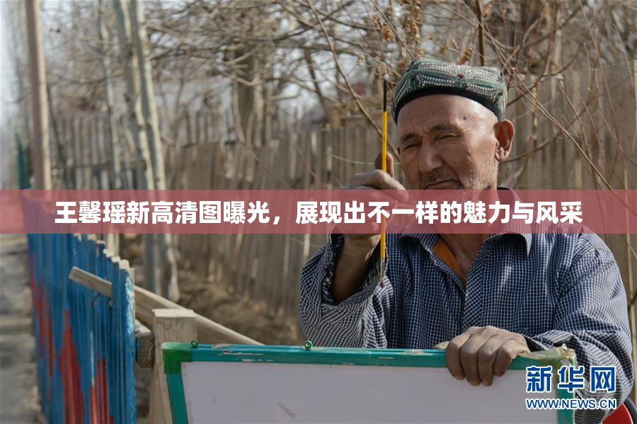 王馨瑶新高清图曝光，展现出不一样的魅力与风采
