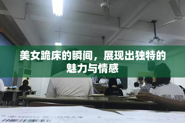 美女跪床的瞬间，展现出独特的魅力与情感
