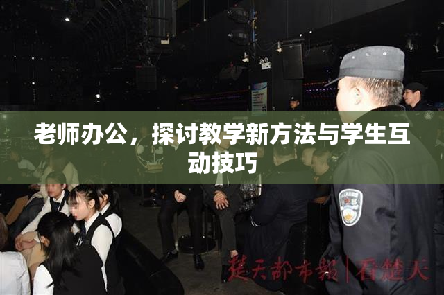 老师办公，探讨教学新方法与学生互动技巧