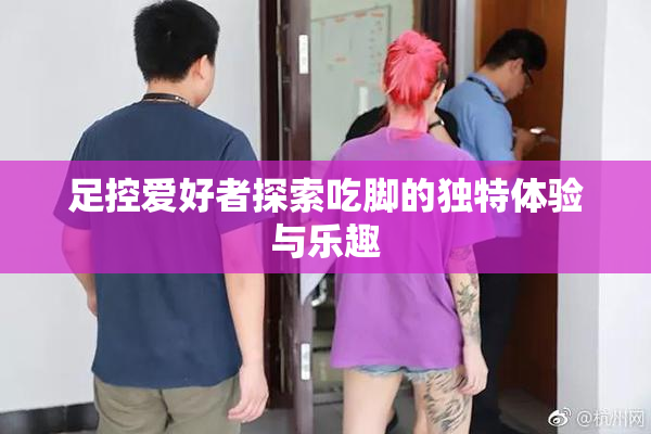 足控爱好者探索吃脚的独特体验与乐趣