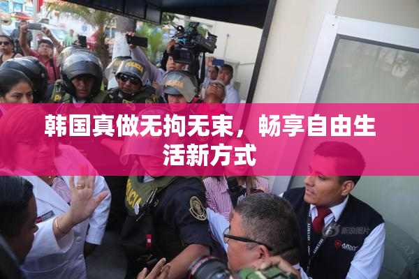 韩国真做无拘无束，畅享自由生活新方式