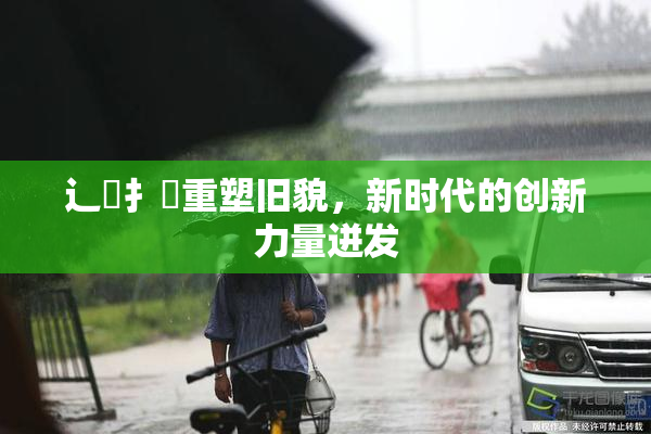 辶喿扌畐重塑旧貌，新时代的创新力量迸发