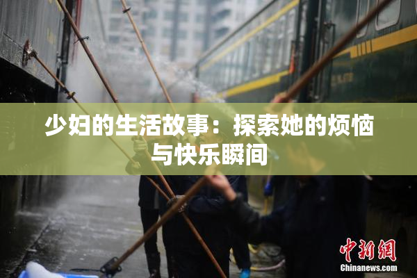少妇的生活故事：探索她的烦恼与快乐瞬间
