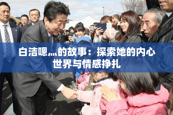 白洁嗯灬的故事：探索她的内心世界与情感挣扎
