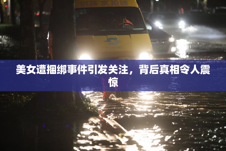 美女遭捆绑事件引发关注，背后真相令人震惊