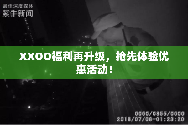 XXOO福利再升级，抢先体验优惠活动！