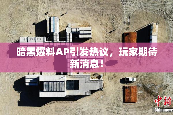 暗黑爆料AP引发热议，玩家期待新消息！