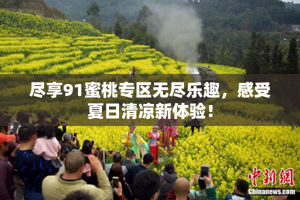 尽享91蜜桃专区无尽乐趣，感受夏日清凉新体验！