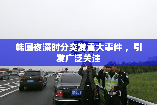 韩国夜深时分突发重大事件 ，引发广泛关注