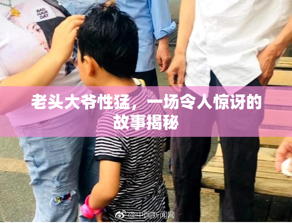 老头大爷性猛，一场令人惊讶的故事揭秘