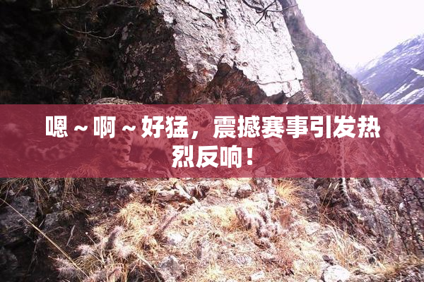 嗯～啊～好猛，震撼赛事引发热烈反响！