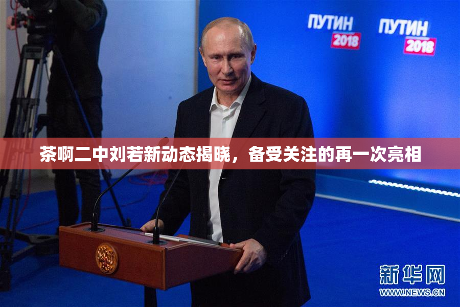 茶啊二中刘若新动态揭晓，备受关注的再一次亮相