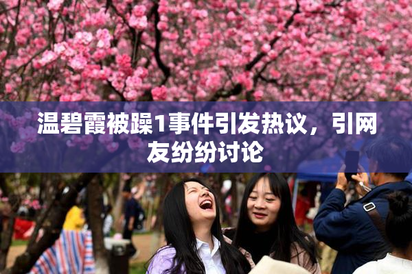 温碧霞被躁1事件引发热议，引网友纷纷讨论