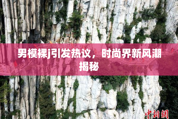 男模裸j引发热议，时尚界新风潮揭秘