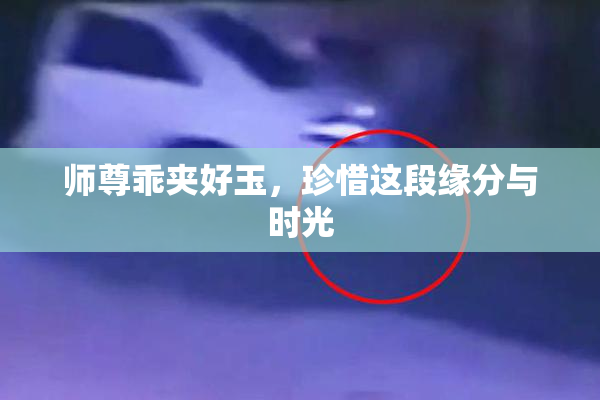师尊乖夹好玉，珍惜这段缘分与时光