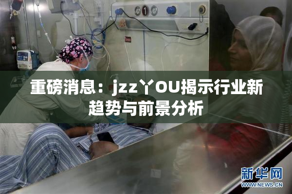 重磅消息：jzz丫OU揭示行业新趋势与前景分析