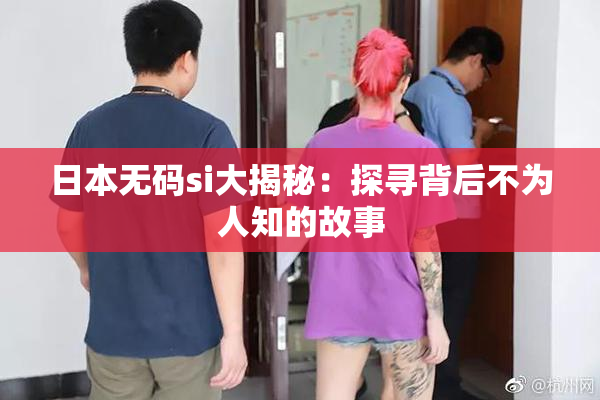 日本无码si大揭秘：探寻背后不为人知的故事