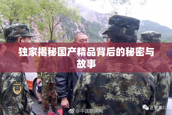 独家揭秘国产精品背后的秘密与故事