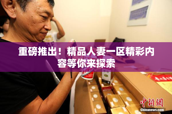 重磅推出！精品人妻一区精彩内容等你来探索