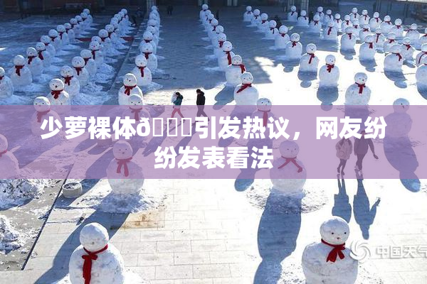 少萝裸体🔞引发热议，网友纷纷发表看法
