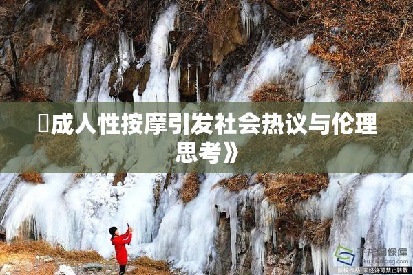 巜成人性按摩引发社会热议与伦理思考》