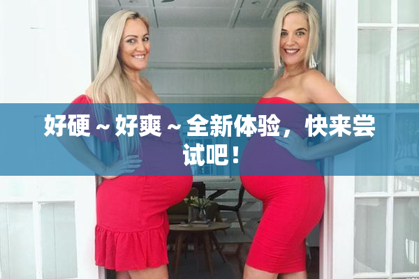 好硬～好爽～全新体验，快来尝试吧！