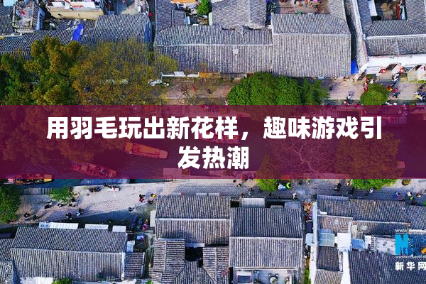 用羽毛玩出新花样，趣味游戏引发热潮