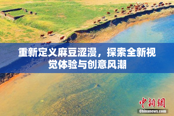 重新定义麻豆涩漫，探索全新视觉体验与创意风潮
