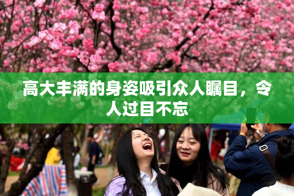 高大丰满的身姿吸引众人瞩目，令人过目不忘