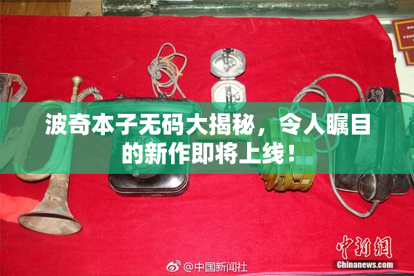 波奇本子无码大揭秘，令人瞩目的新作即将上线！