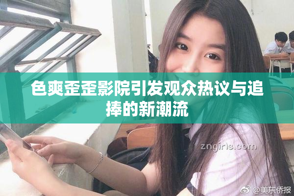 色爽歪歪影院引发观众热议与追捧的新潮流