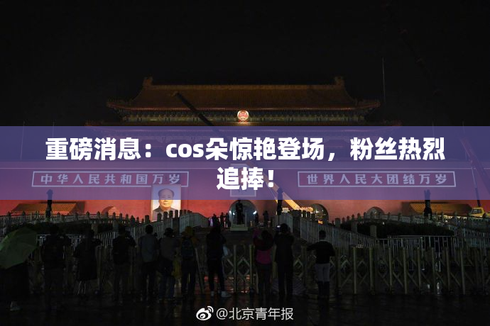 重磅消息：cos朵惊艳登场，粉丝热烈追捧！