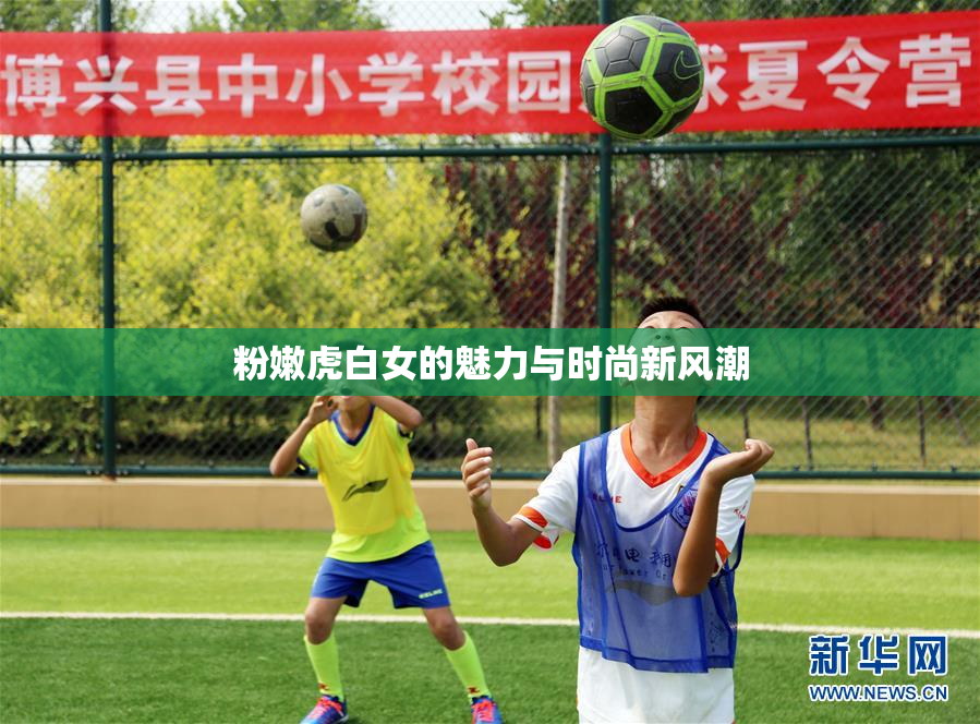 粉嫩虎白女的魅力与时尚新风潮