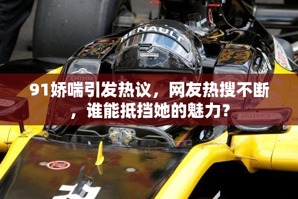 91娇喘引发热议，网友热搜不断，谁能抵挡她的魅力？