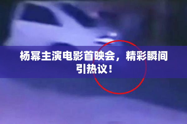 杨幂主演电影首映会，精彩瞬间引热议！