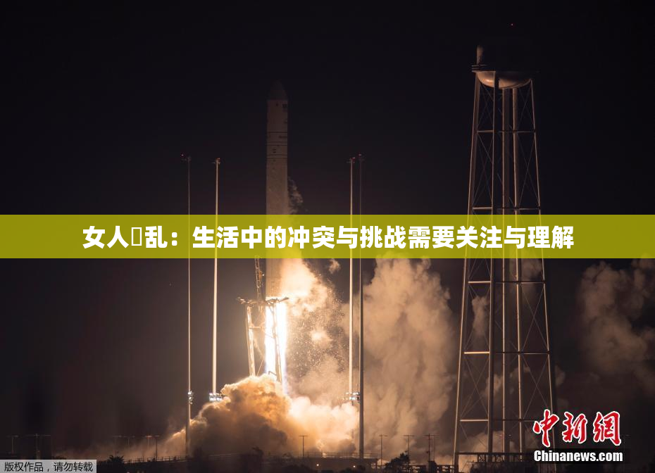 女人婬乱：生活中的冲突与挑战需要关注与理解