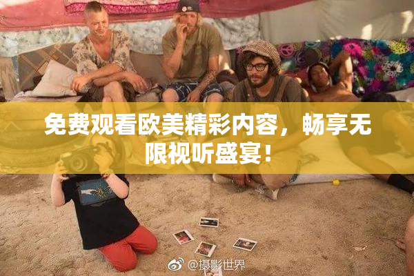 免费观看欧美精彩内容，畅享无限视听盛宴！
