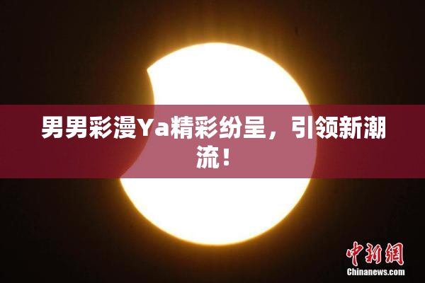 男男彩漫Ya精彩纷呈，引领新潮流！