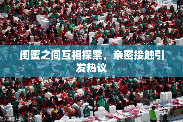 闺蜜之间互相探索，亲密接触引发热议