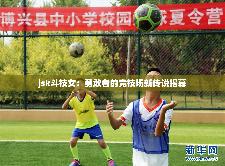 jsk斗技女：勇敢者的竞技场新传说揭幕