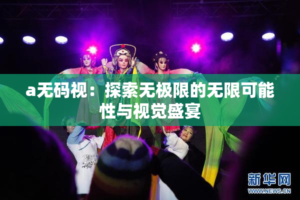 a无码视：探索无极限的无限可能性与视觉盛宴