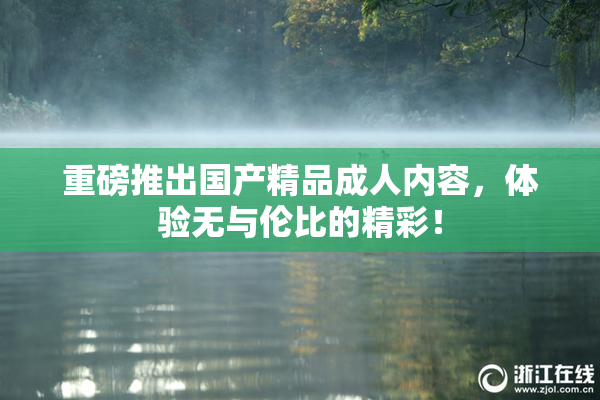 重磅推出国产精品成人内容，体验无与伦比的精彩！