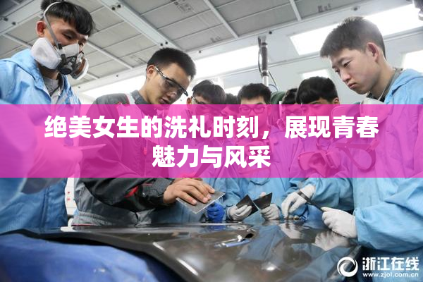 绝美女生的洗礼时刻，展现青春魅力与风采