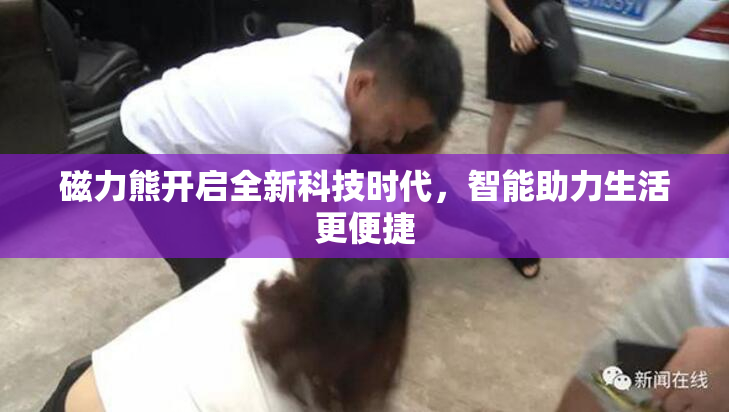 磁力熊开启全新科技时代，智能助力生活更便捷