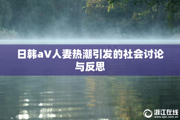 日韩aV人妻热潮引发的社会讨论与反思