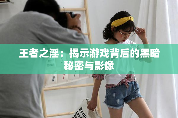 王者之淫：揭示游戏背后的黑暗秘密与影像