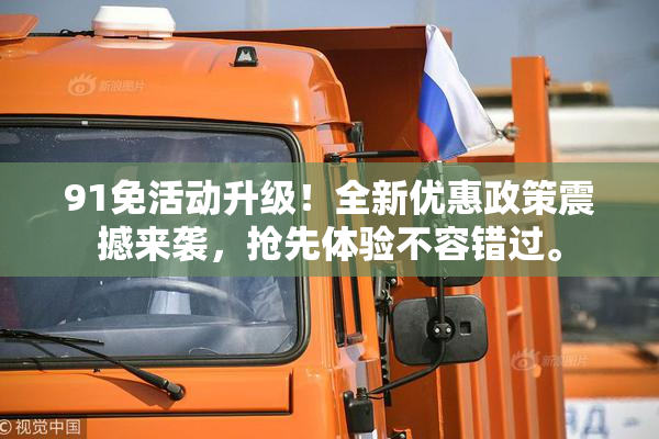 91免活动升级！全新优惠政策震撼来袭，抢先体验不容错过。