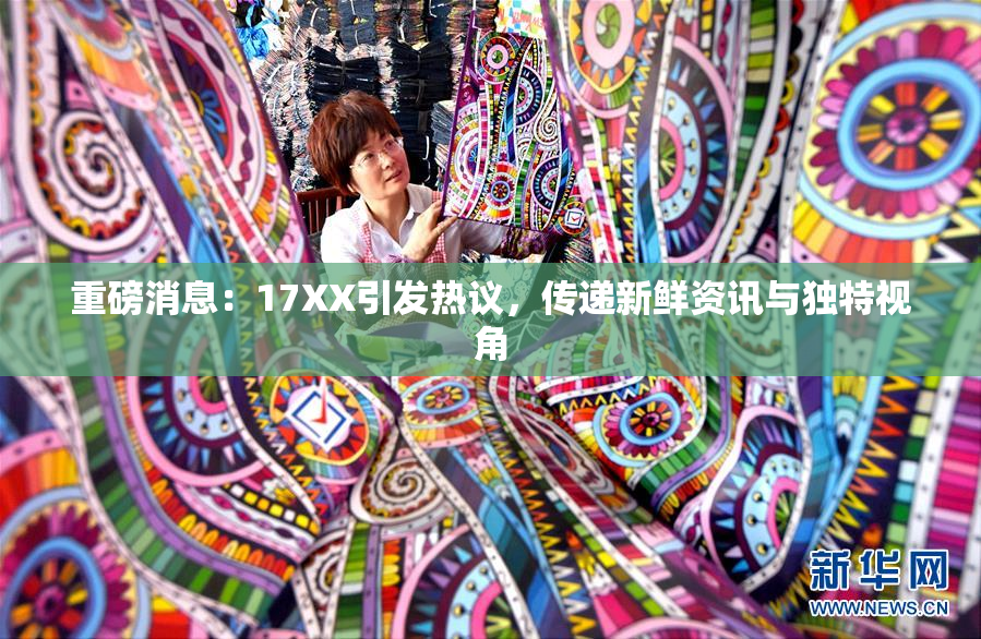 重磅消息：17XX引发热议，传递新鲜资讯与独特视角